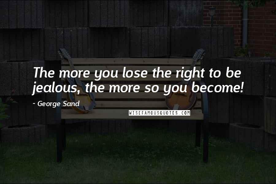 George Sand Quotes: The more you lose the right to be jealous, the more so you become!