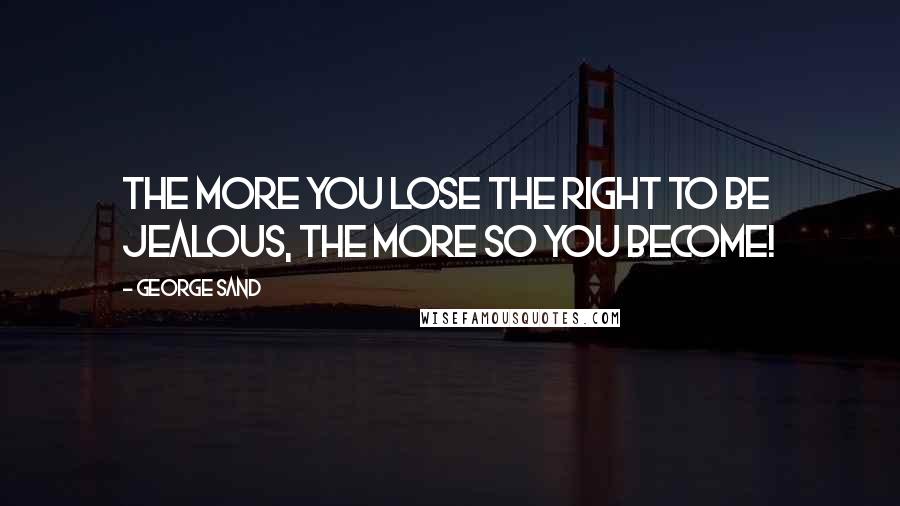 George Sand Quotes: The more you lose the right to be jealous, the more so you become!