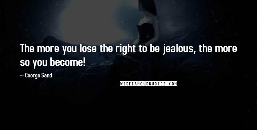 George Sand Quotes: The more you lose the right to be jealous, the more so you become!