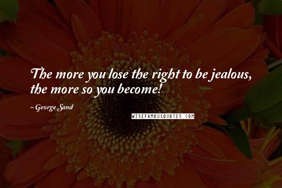 George Sand Quotes: The more you lose the right to be jealous, the more so you become!
