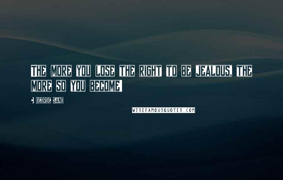 George Sand Quotes: The more you lose the right to be jealous, the more so you become!