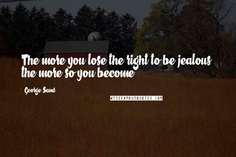 George Sand Quotes: The more you lose the right to be jealous, the more so you become!