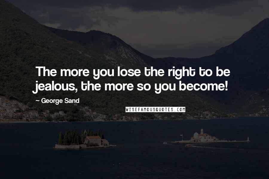 George Sand Quotes: The more you lose the right to be jealous, the more so you become!