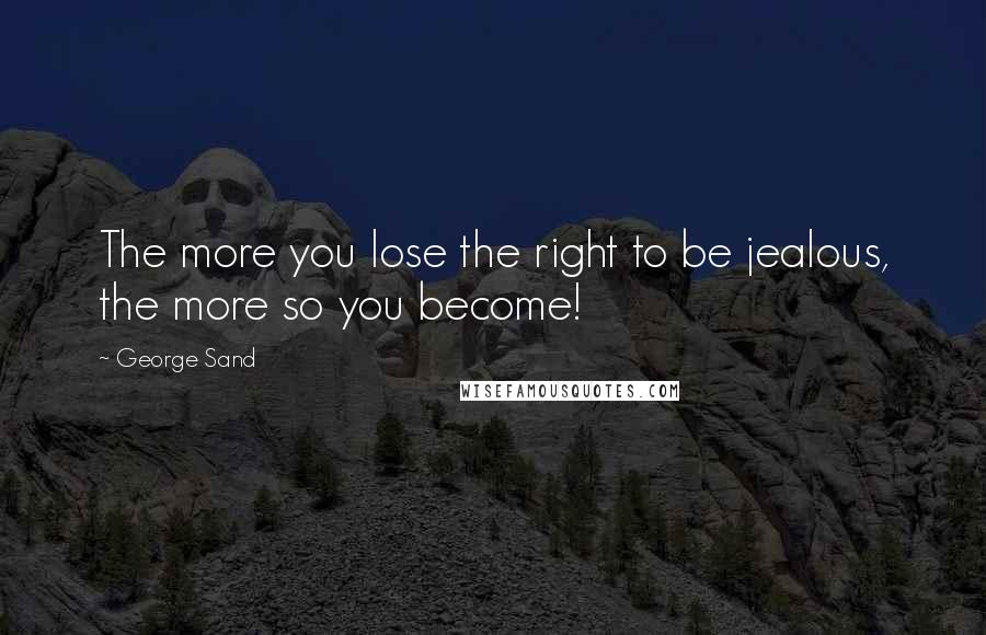 George Sand Quotes: The more you lose the right to be jealous, the more so you become!