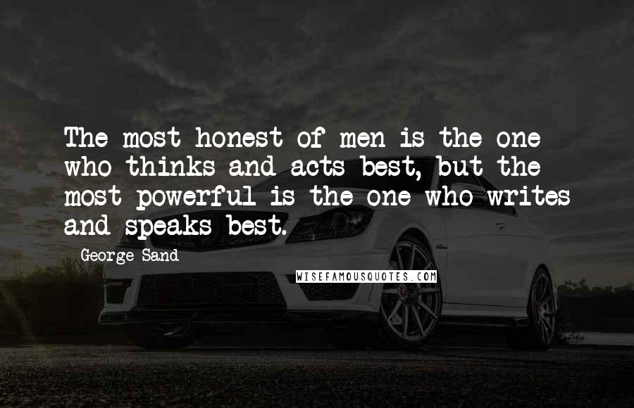 George Sand Quotes: The most honest of men is the one who thinks and acts best, but the most powerful is the one who writes and speaks best.