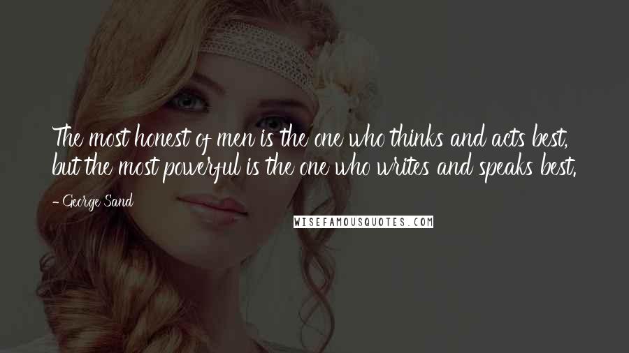 George Sand Quotes: The most honest of men is the one who thinks and acts best, but the most powerful is the one who writes and speaks best.