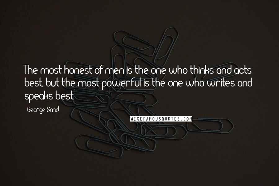 George Sand Quotes: The most honest of men is the one who thinks and acts best, but the most powerful is the one who writes and speaks best.