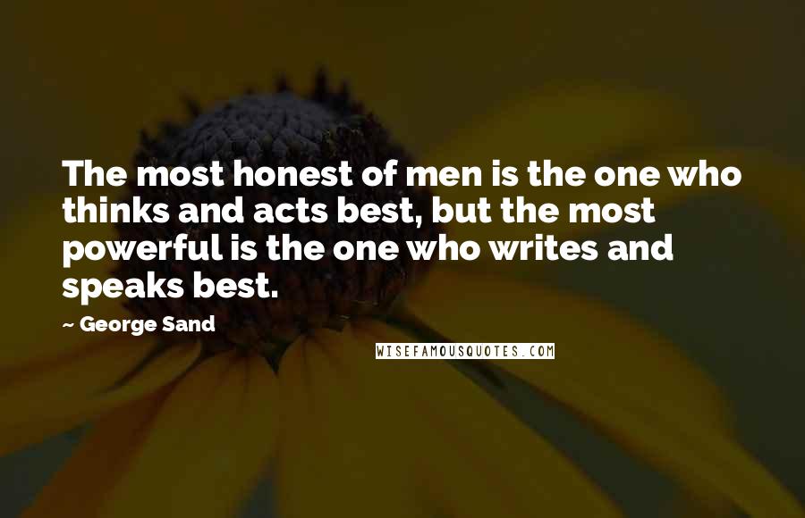 George Sand Quotes: The most honest of men is the one who thinks and acts best, but the most powerful is the one who writes and speaks best.