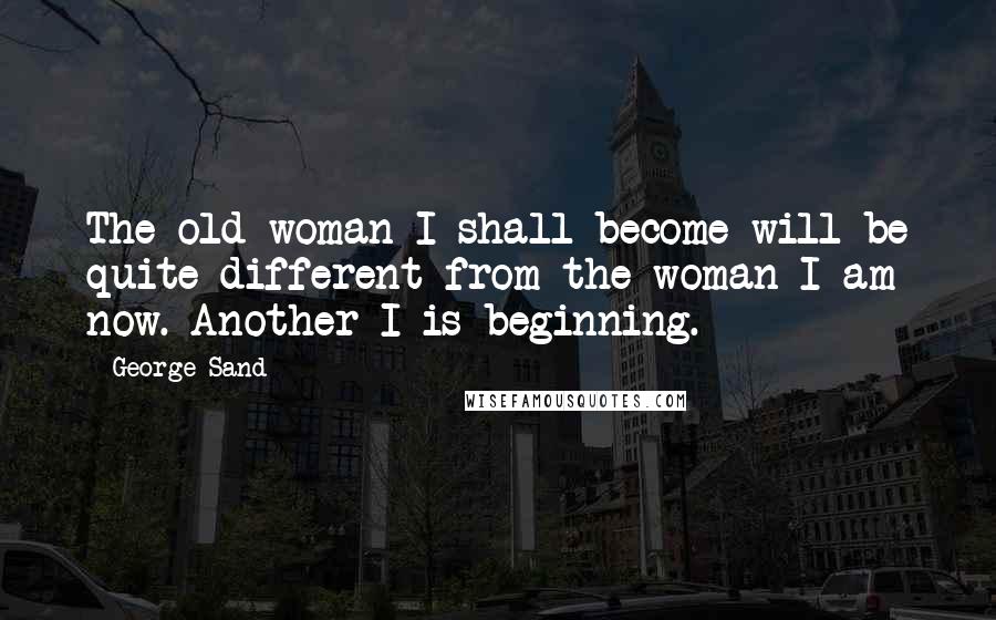 George Sand Quotes: The old woman I shall become will be quite different from the woman I am now. Another I is beginning.