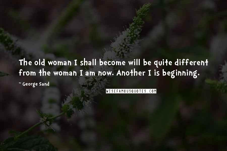 George Sand Quotes: The old woman I shall become will be quite different from the woman I am now. Another I is beginning.