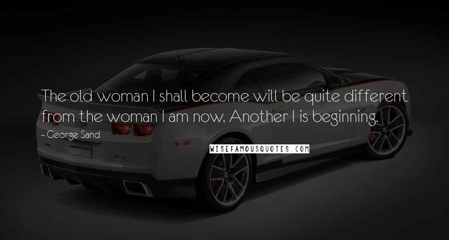 George Sand Quotes: The old woman I shall become will be quite different from the woman I am now. Another I is beginning.