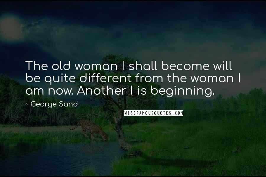 George Sand Quotes: The old woman I shall become will be quite different from the woman I am now. Another I is beginning.