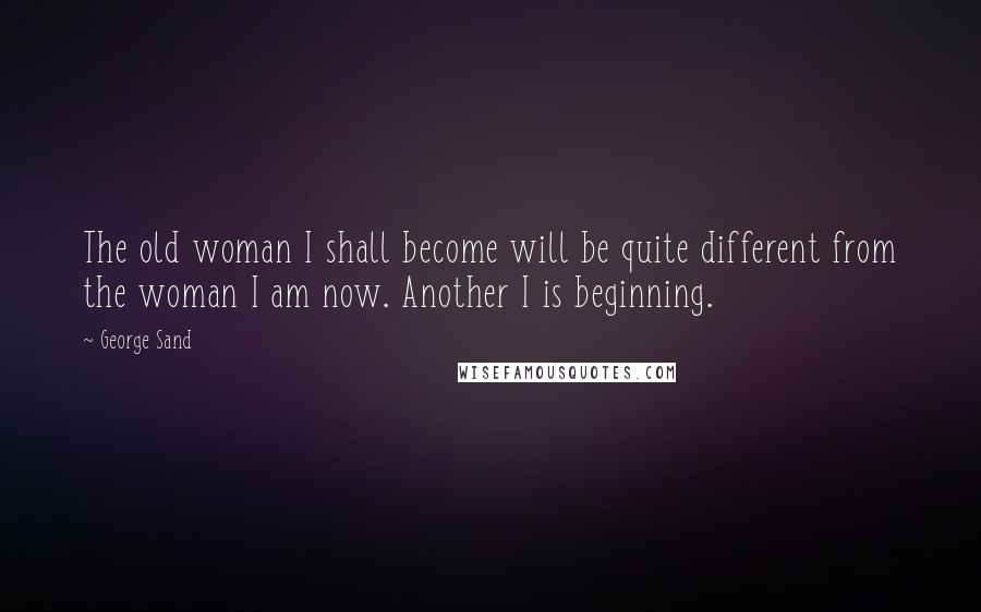 George Sand Quotes: The old woman I shall become will be quite different from the woman I am now. Another I is beginning.