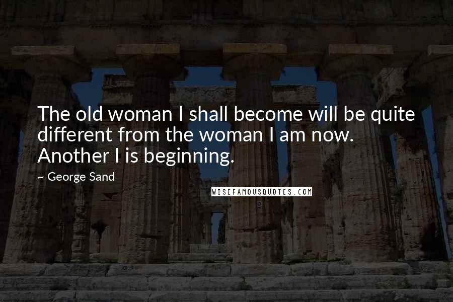 George Sand Quotes: The old woman I shall become will be quite different from the woman I am now. Another I is beginning.