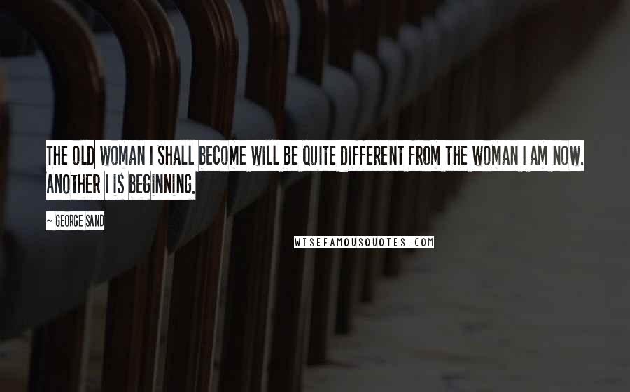 George Sand Quotes: The old woman I shall become will be quite different from the woman I am now. Another I is beginning.