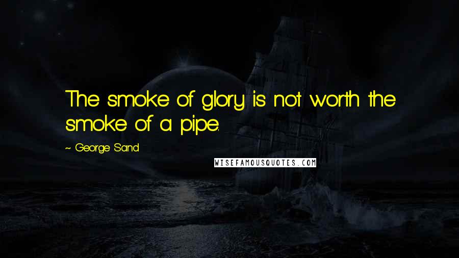 George Sand Quotes: The smoke of glory is not worth the smoke of a pipe.