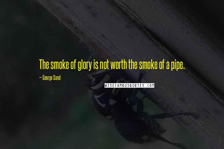 George Sand Quotes: The smoke of glory is not worth the smoke of a pipe.