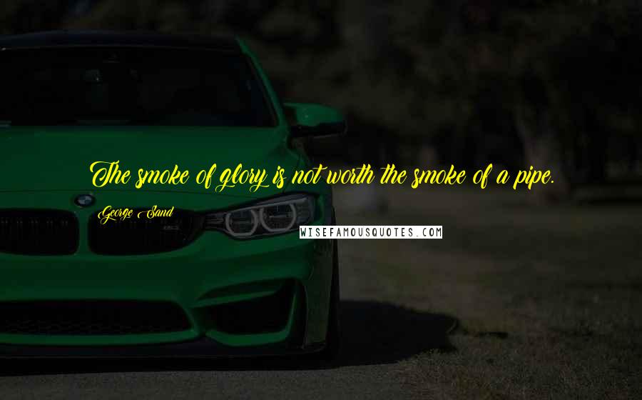 George Sand Quotes: The smoke of glory is not worth the smoke of a pipe.