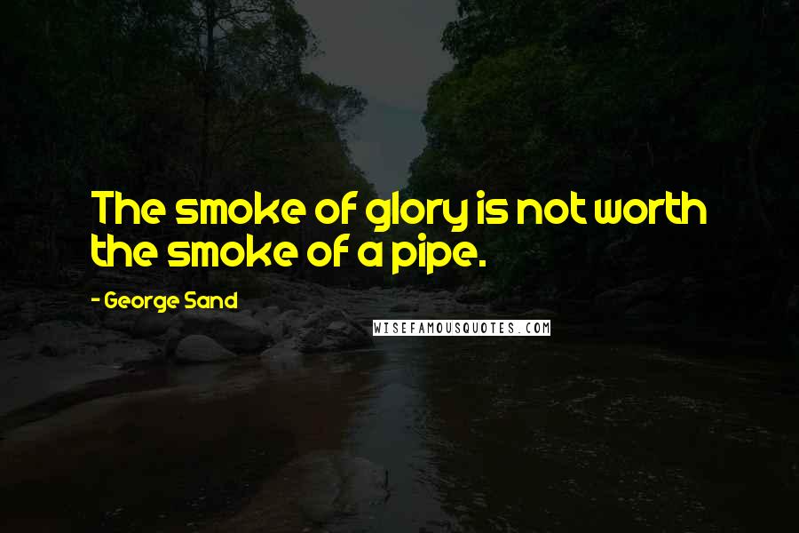 George Sand Quotes: The smoke of glory is not worth the smoke of a pipe.