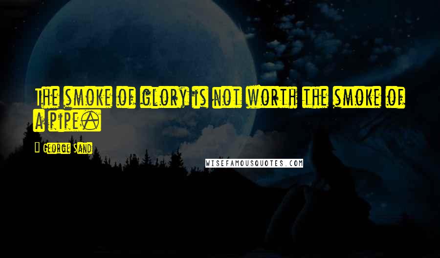 George Sand Quotes: The smoke of glory is not worth the smoke of a pipe.