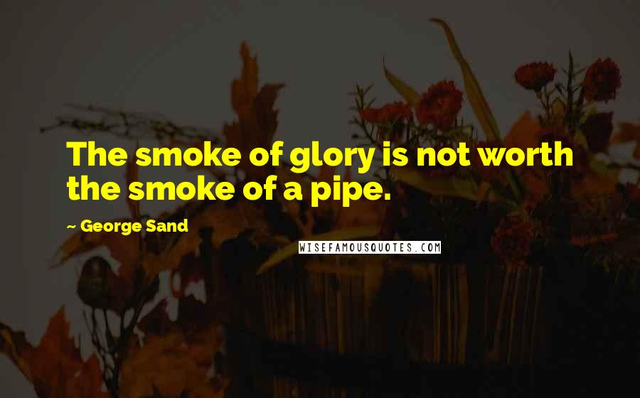 George Sand Quotes: The smoke of glory is not worth the smoke of a pipe.