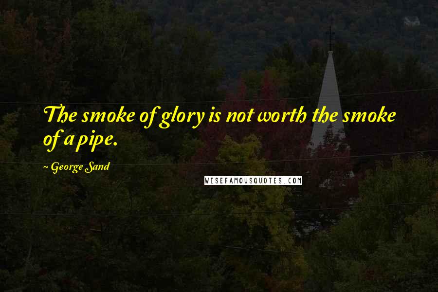 George Sand Quotes: The smoke of glory is not worth the smoke of a pipe.