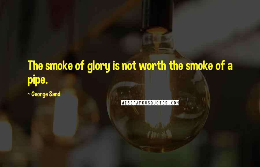 George Sand Quotes: The smoke of glory is not worth the smoke of a pipe.