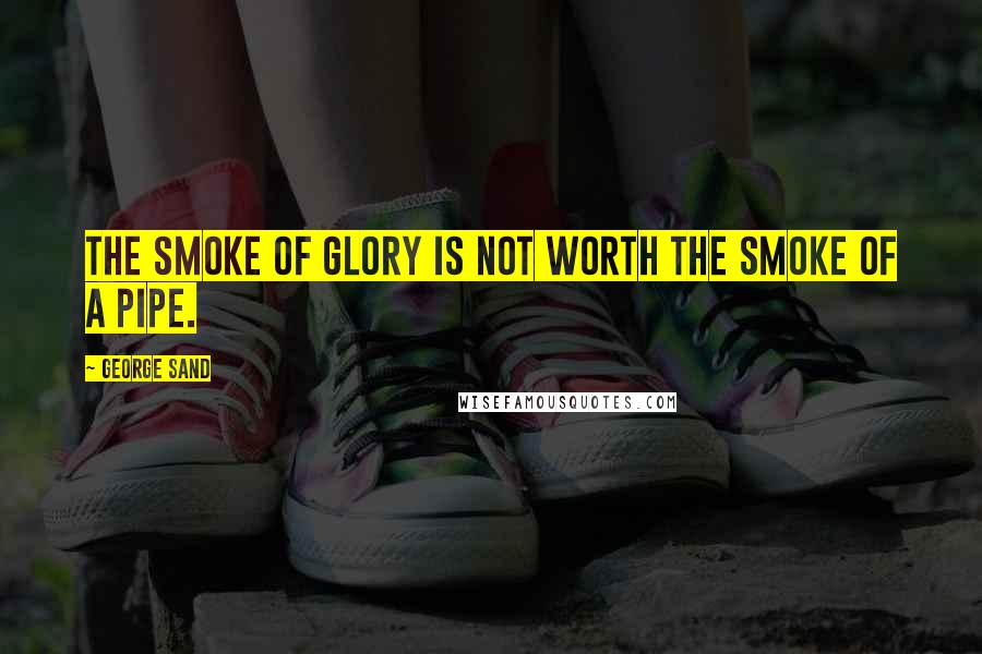 George Sand Quotes: The smoke of glory is not worth the smoke of a pipe.