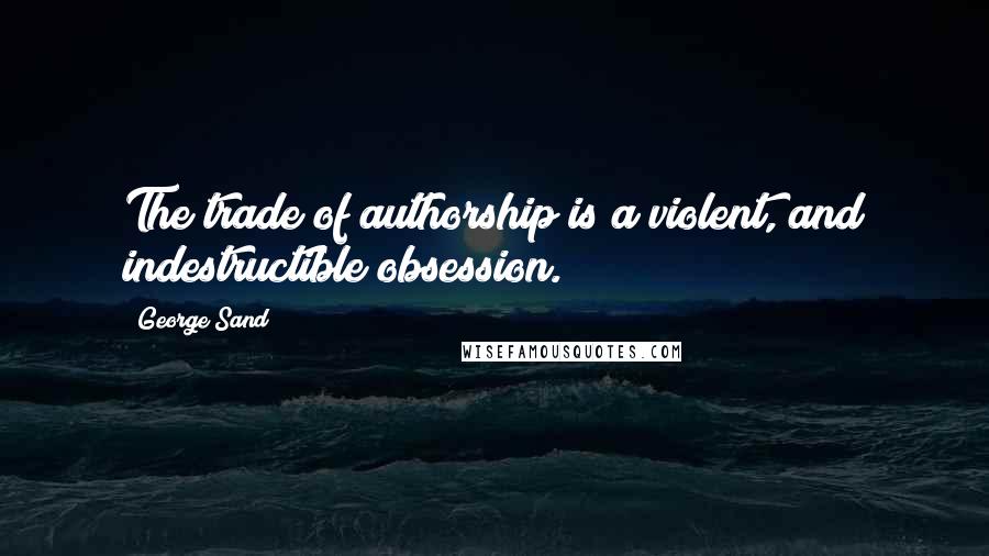 George Sand Quotes: The trade of authorship is a violent, and indestructible obsession.