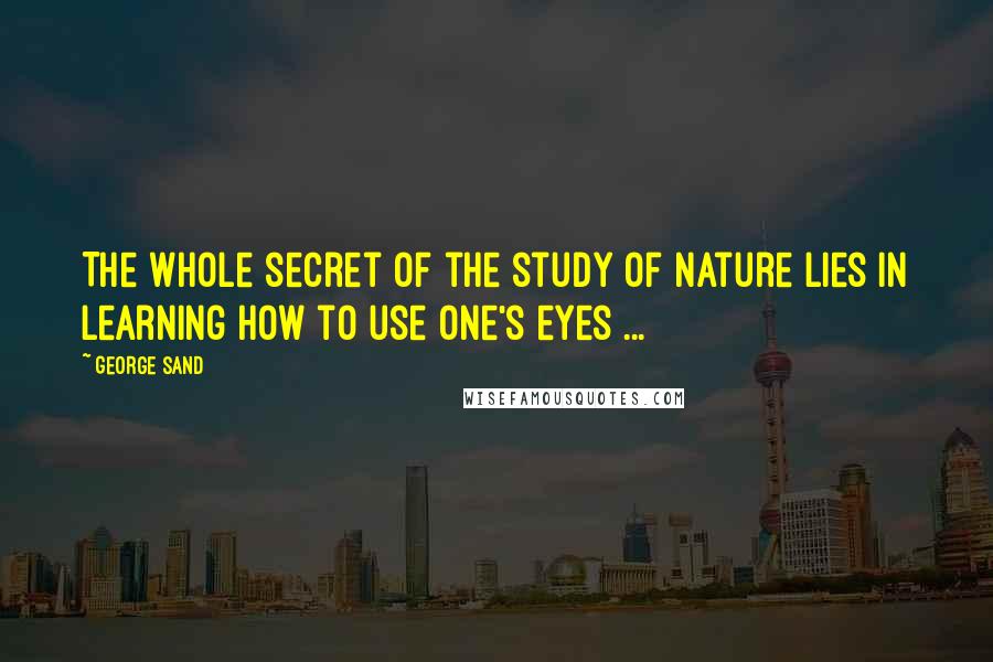 George Sand Quotes: The whole secret of the study of nature lies in learning how to use one's eyes ...