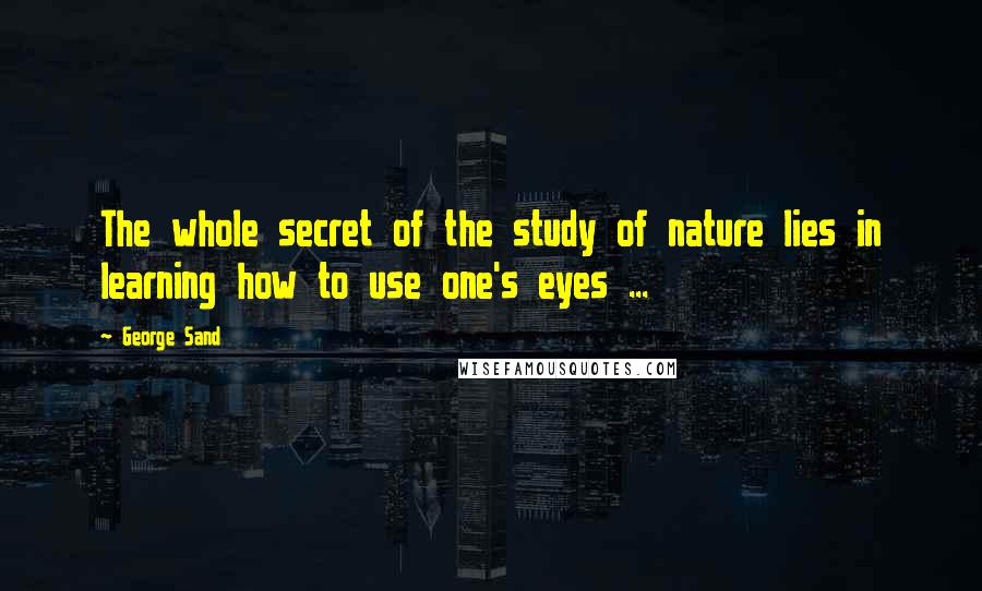 George Sand Quotes: The whole secret of the study of nature lies in learning how to use one's eyes ...