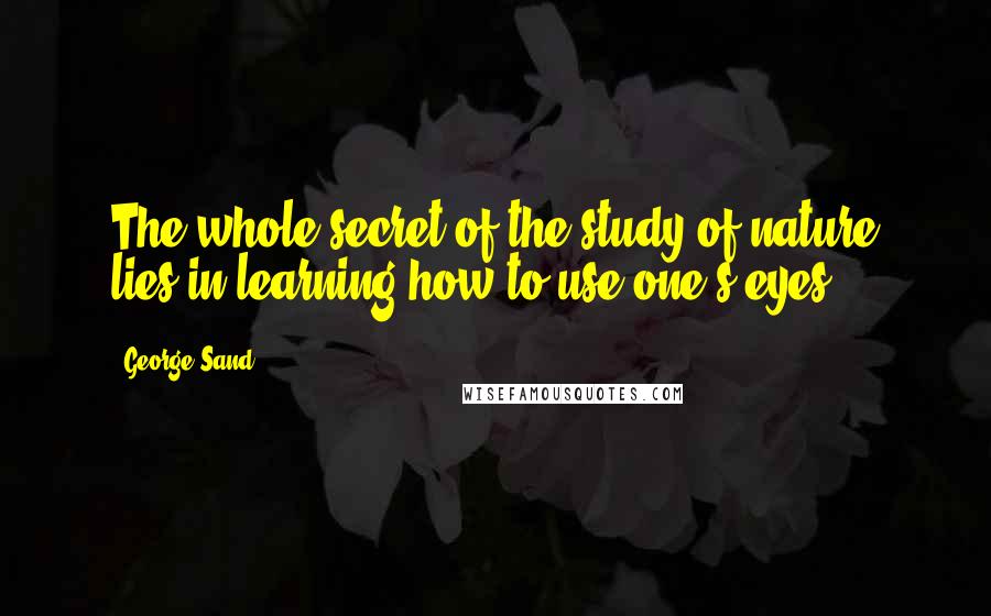 George Sand Quotes: The whole secret of the study of nature lies in learning how to use one's eyes ...