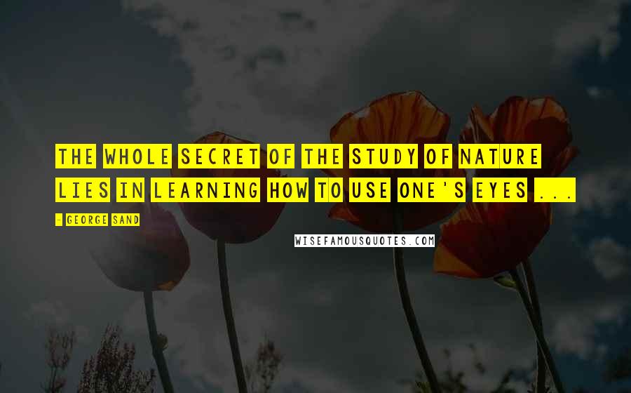 George Sand Quotes: The whole secret of the study of nature lies in learning how to use one's eyes ...