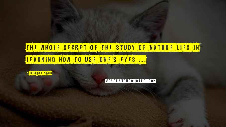 George Sand Quotes: The whole secret of the study of nature lies in learning how to use one's eyes ...