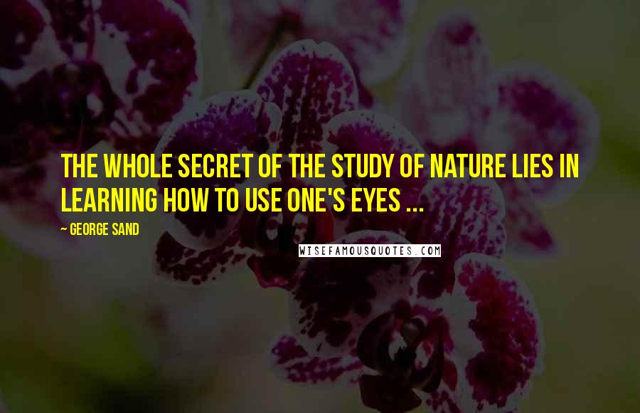 George Sand Quotes: The whole secret of the study of nature lies in learning how to use one's eyes ...