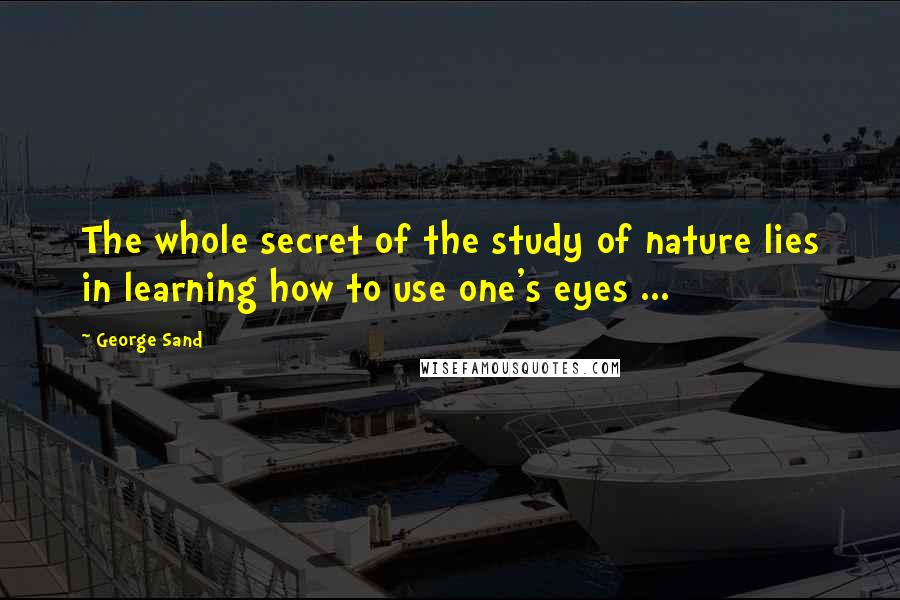 George Sand Quotes: The whole secret of the study of nature lies in learning how to use one's eyes ...