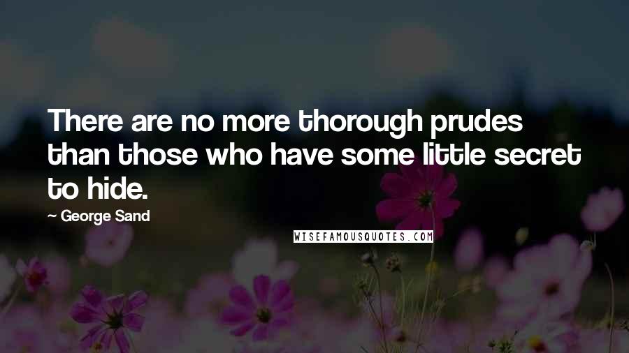 George Sand Quotes: There are no more thorough prudes than those who have some little secret to hide.