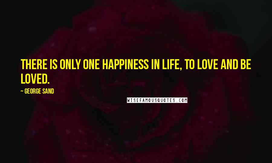 George Sand Quotes: There is only one happiness in life, to love and be loved.