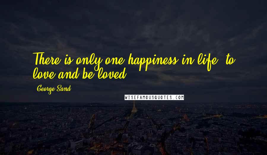 George Sand Quotes: There is only one happiness in life, to love and be loved.