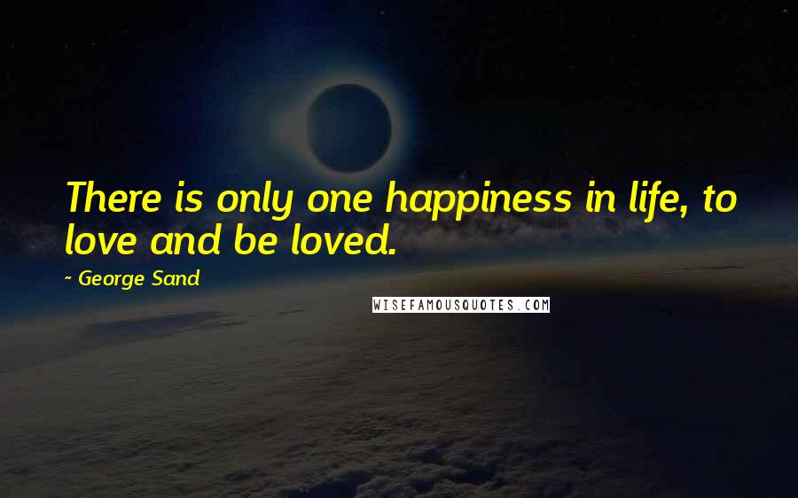 George Sand Quotes: There is only one happiness in life, to love and be loved.