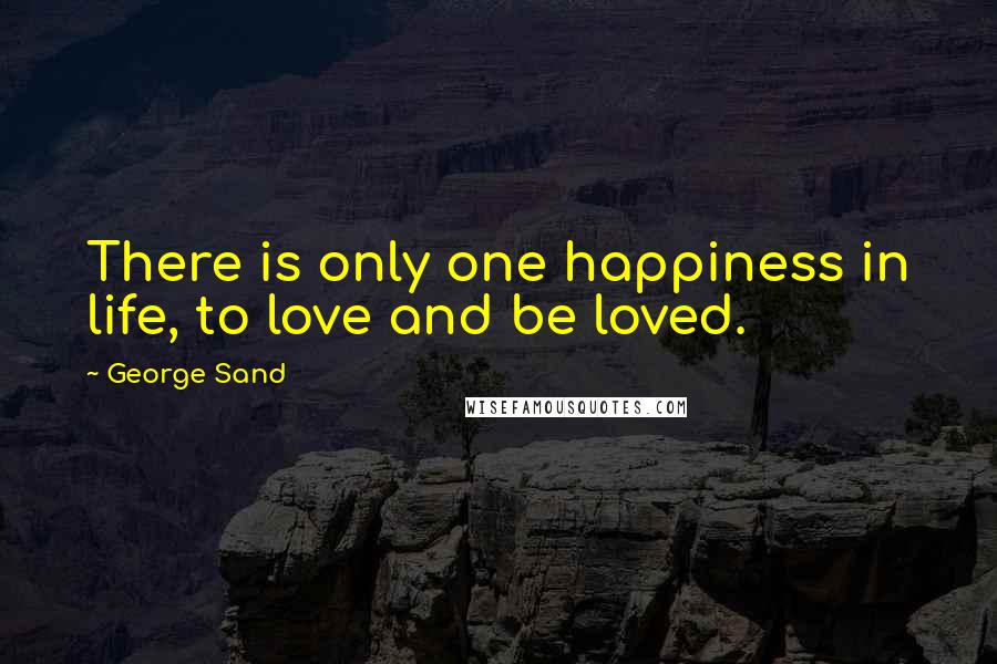 George Sand Quotes: There is only one happiness in life, to love and be loved.