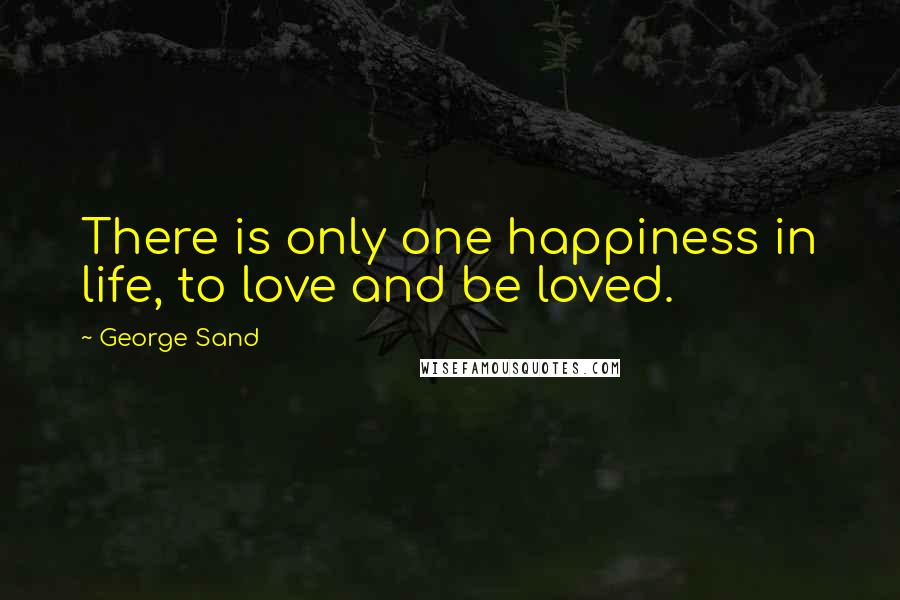 George Sand Quotes: There is only one happiness in life, to love and be loved.