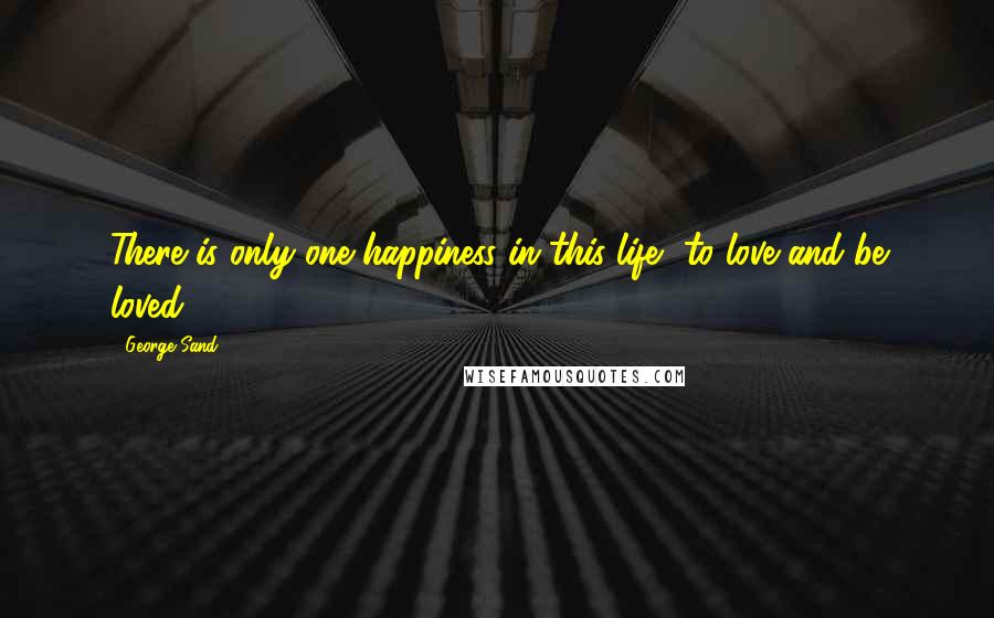 George Sand Quotes: There is only one happiness in this life, to love and be loved.