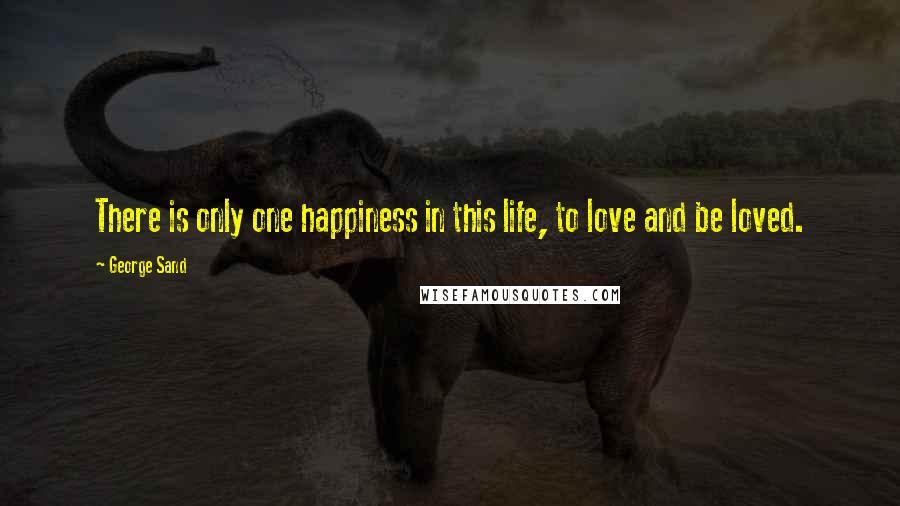 George Sand Quotes: There is only one happiness in this life, to love and be loved.