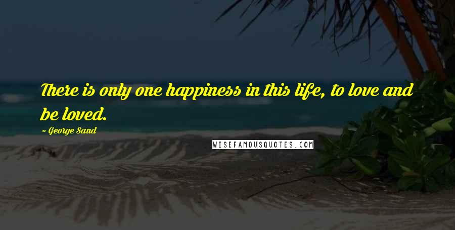 George Sand Quotes: There is only one happiness in this life, to love and be loved.