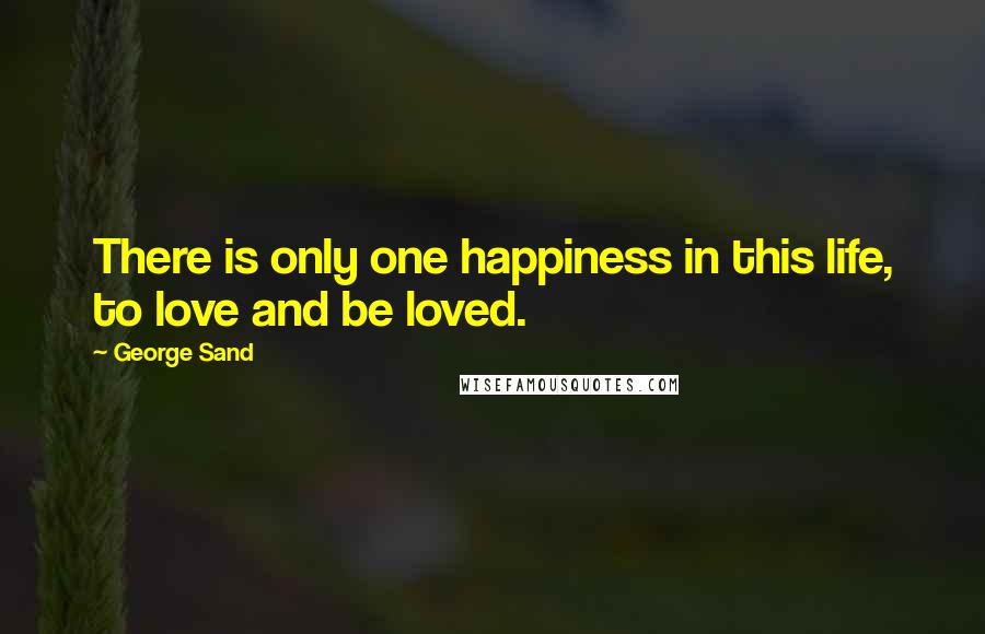 George Sand Quotes: There is only one happiness in this life, to love and be loved.