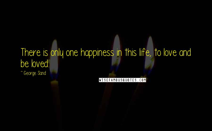 George Sand Quotes: There is only one happiness in this life, to love and be loved.