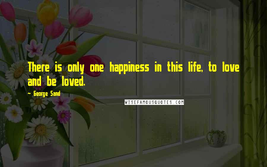 George Sand Quotes: There is only one happiness in this life, to love and be loved.