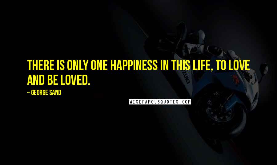 George Sand Quotes: There is only one happiness in this life, to love and be loved.