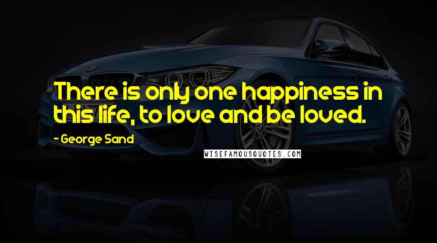 George Sand Quotes: There is only one happiness in this life, to love and be loved.